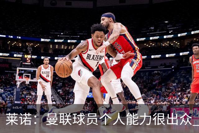莱诺：曼联球员个人能力很出众 克洛普能重燃点燃德国球迷的热情